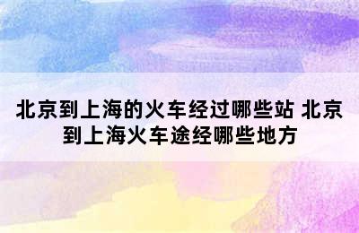 北京到上海的火车经过哪些站 北京到上海火车途经哪些地方